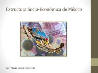 Estructura Socio-Económica de México
Por: Mayra López Contreras
 