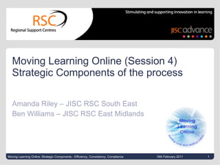 Moving Learning Online (Session 4)  Strategic Components of the process Amanda Riley – JISC RSC South East Ben Williams – JISC RSC East Midlands 16th February 2011 Moving Learning Online: Strategic Components - Efficiency, Consistency, Compliance 
