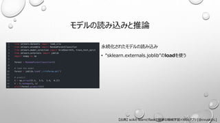 モデルの読み込みと推論
永続化されたモデルの読み込み
• “sklearn.externals.joblib”のloadを使う
【出典】 scikit-learnとflaskで簡単な機械学習✕Webアプリ [@cvuskさん]
 