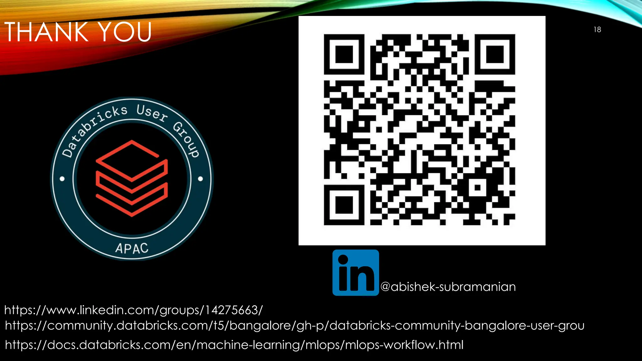 THANK YOU 18
@abishek-subramanian
https://community.databricks.com/t5/bangalore/gh-p/databricks-community-bangalore-user-grou
https://www.linkedin.com/groups/14275663/
https://docs.databricks.com/en/machine-learning/mlops/mlops-workflow.html
 
