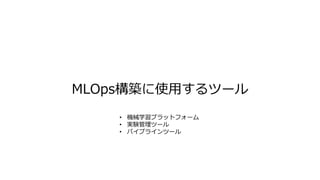 MLOps構築に使用するツール
• 機械学習プラットフォーム
• 実験管理ツール
• パイプラインツール
 