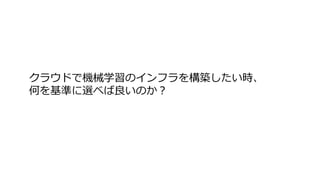 クラウドで機械学習のインフラを構築したい時、
何を基準に選べば良いのか？
 