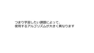 つまり学習したい課題によって、
使用するアルゴリズムが大きく異なります
 