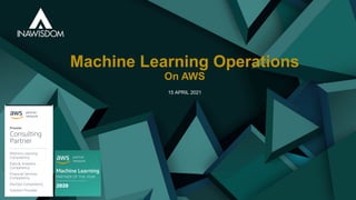 15 APRIL 2021
Machine Learning Operations
On AWS
 