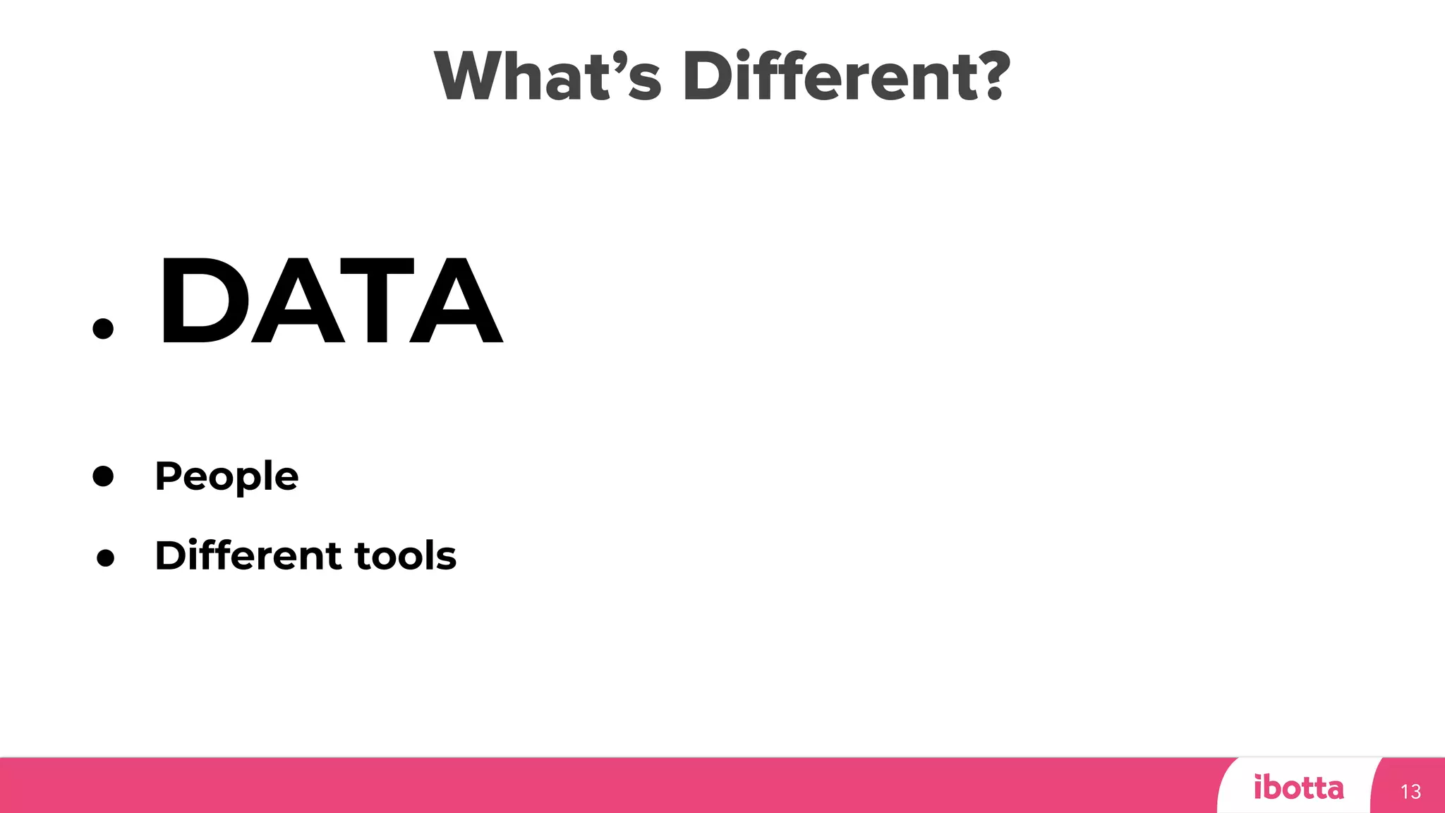 What’s Diﬀerent?
13
● DATA
● People
● Different tools
 