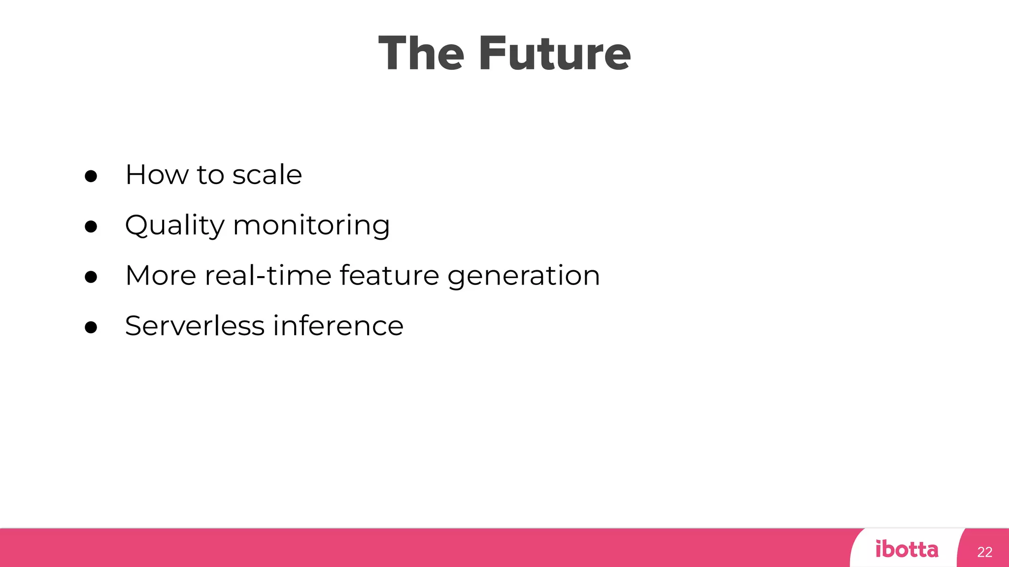 The Future
22
● How to scale
● Quality monitoring
● More real-time feature generation
● Serverless inference
 