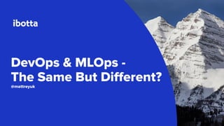 DevOps & MLOps -
The Same But Diﬀerent?
@mattreyuk
 