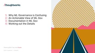 © 2021 Thoughtworks | Confidential
1) Why ML Governance is Confusing
2) An Actionable View of ML Gov
3) Documentation in M...