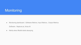 Monitoring
● Monitoring dashboard : Software Metrics, Input Metrics , Output Metrics
Software : Neptune.ai, Arize AI
● Alerts when Model starts decaying
 