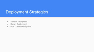 Deployment Strategies
● Shadow Deployment
● Canary Deployment
● Blue - Green Deployment
 