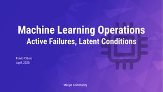 Flávio Clésio
April, 2020
Machine Learning Operations
Active Failures, Latent Conditions
MLOps Community
 