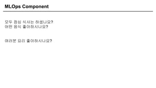 MLOps Component
모두 점심 식사는 하셨나요?
어떤 음식 좋아하시나요?
여러분 요리 좋아하시나요?
 