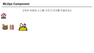 MLOps Component
[ 여러 야채와 소스를 가지고 타코를 만들어요 ]
 