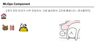 MLOps Component
[ 제가 만든 타코가 너무 맛있어서, 가끔 놀라면서 고민에 빠집니다 - 장사할까? ]
 