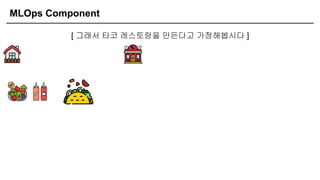 MLOps Component
[ 그래서 타코 레스토랑을 만든다고 가정해봅시다 ]
 