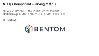 MLOps Component - Serving(트렌드)
Serving 라이브러리는 점점 간단한 코드만 작성하면,
Docker Image를 명령어 하나로 만들 수 있는 기능을 지원
예) BentoML
 