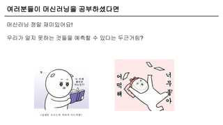 여러분들이 머신러닝을 공부하셨다면
머신러닝 정말 재미있어요!
우리가 알지 못하는 것들을 예측할 수 있다는 두근거림?
 