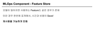 MLOps Component - Feature Store
모델이 많아지면 사용하는 Feature도 같은 경우가 존재
이런 경우 한번에 집계해서, 시간과 비용이 Save!
재사용을 가능하게 만듬
 