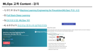 MLOps 교육 Content - 강의
- 1) 앤드류 응님의 Machine Learning Engineering for Porudction(MLOps) 특화 과정
- 2) Full Stack Deep Learning
- 3) [애저듣보잡] MLOps 101
- 4) 송호연님의 머신러닝 엔지니어 실무(인프런)
 