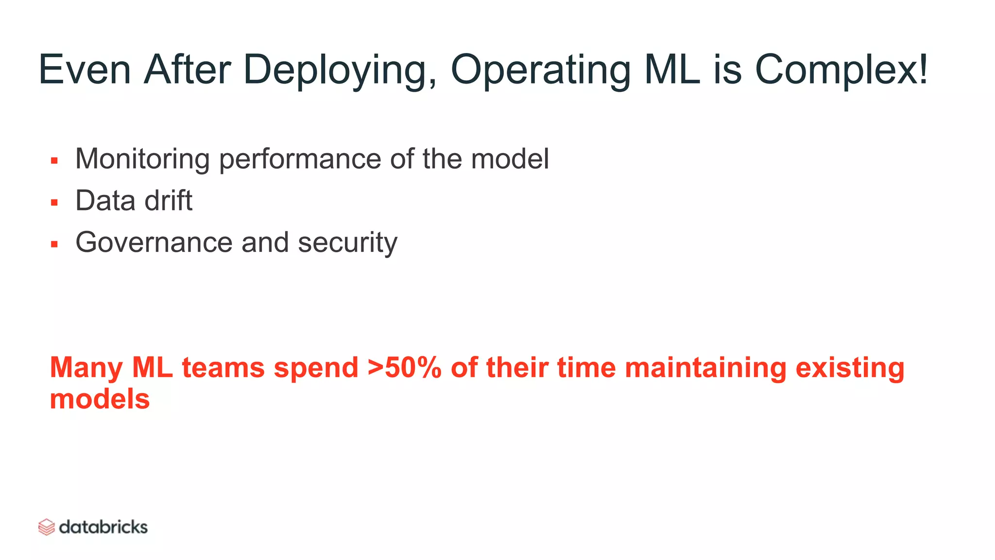 Even After Deploying, Operating ML is Complex!
 Monitoring performance of the model
 Data drift
 Governance and security
Many ML teams spend >50% of their time maintaining existing
models
 