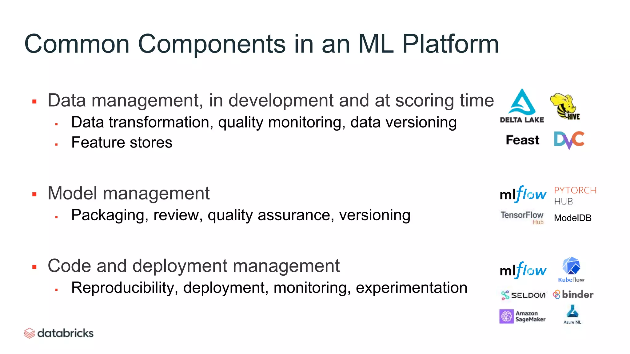 Common Components in an ML Platform
 Data management, in development and at scoring time
▪ Data transformation, quality monitoring, data versioning
▪ Feature stores
 Model management
▪ Packaging, review, quality assurance, versioning
 Code and deployment management
▪ Reproducibility, deployment, monitoring, experimentation
ModelDB
 