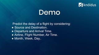 Demo
Predict the delay of a flight by considering:
● Source and Destination.
● Departure and Arrival Time.
● Airline, Flight Number, Air Time.
● Month, Week, Day..
 