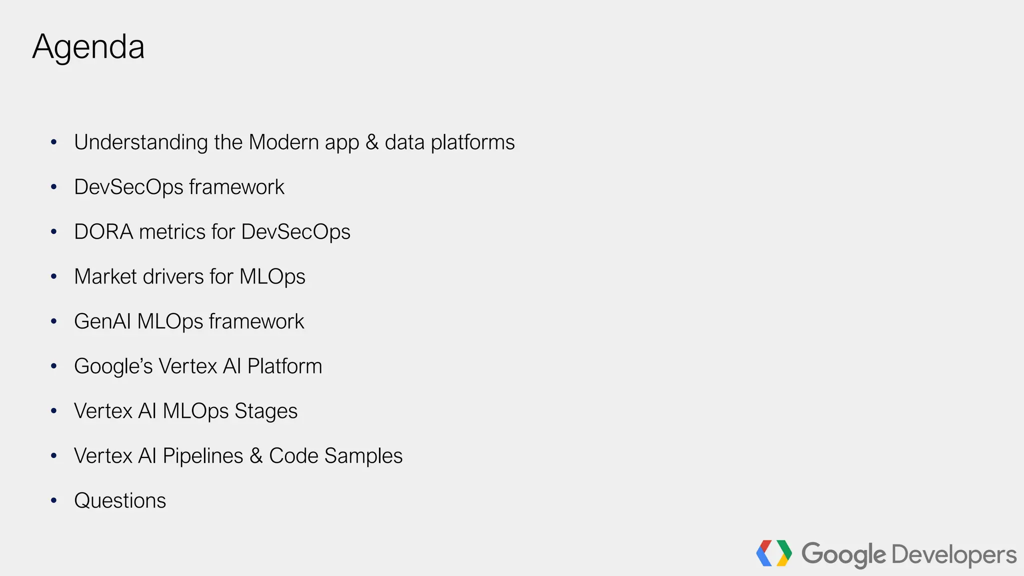 Agenda
• Understanding the Modern app & data platforms
• DevSecOps framework
• DORA metrics for DevSecOps
• Market drivers for MLOps
• GenAI MLOps framework
• Google’s Vertex AI Platform
• Vertex AI MLOps Stages
• Vertex AI Pipelines & Code Samples
• Questions
 