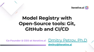 Model Registry with
Open-Source tools: Git,
GItHub and CI/CD
Dmitry Petrov, Ph.D.
dmitry@iterative.ai
Co-Founder & CEO at Iterative.ai
iterative.ai
 