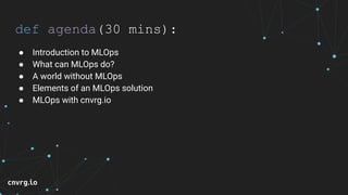 def agenda(30 mins):
● Introduction to MLOps
● What can MLOps do?
● A world without MLOps
● Elements of an MLOps solution
● MLOps with cnvrg.io
 