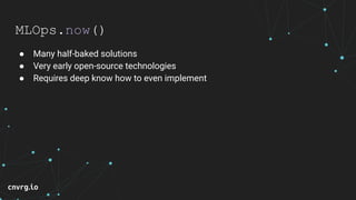 MLOps.now()
● Many half-baked solutions
● Very early open-source technologies
● Requires deep know how to even implement
 