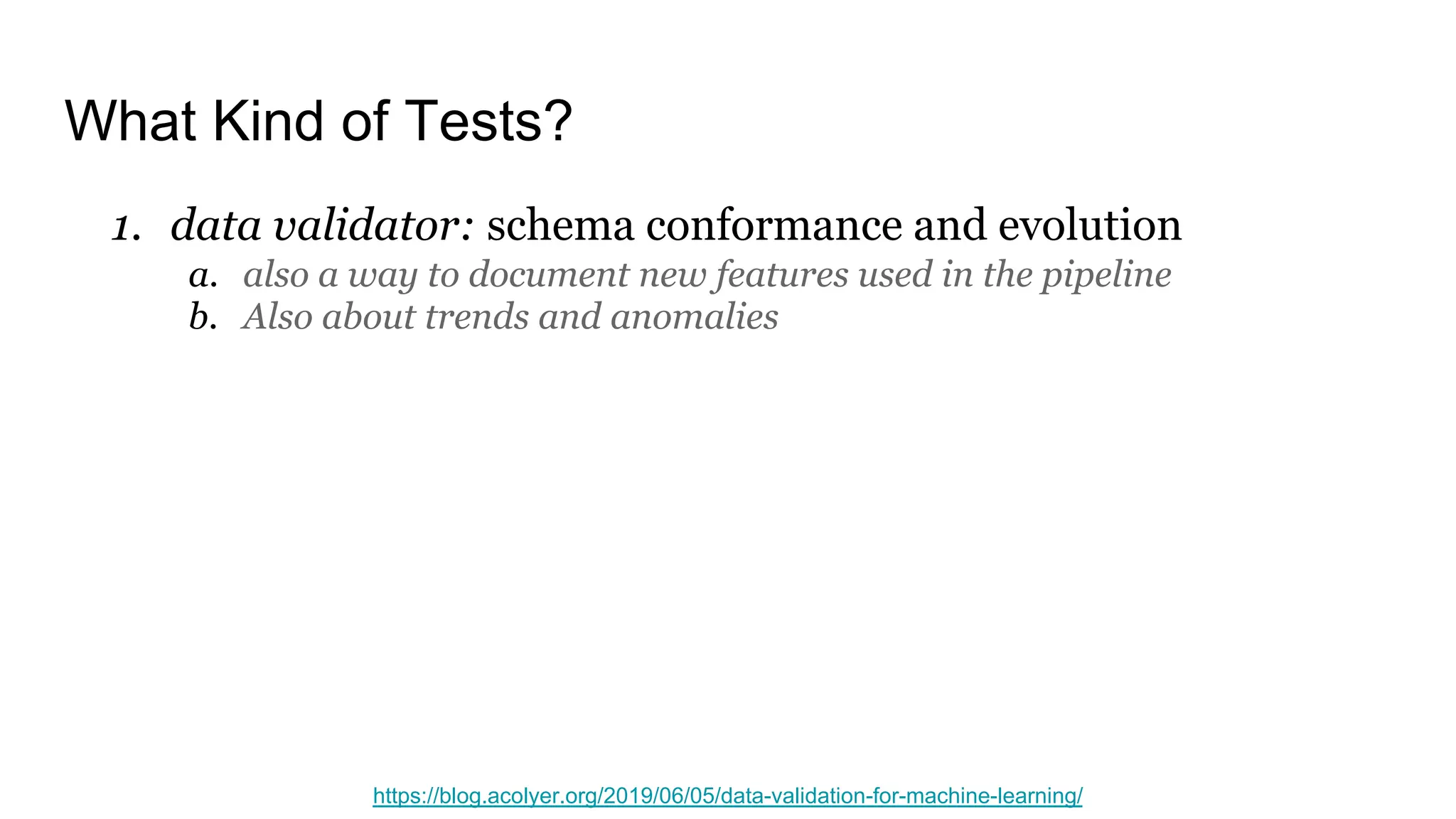 What Kind of Tests?
1. data validator: schema conformance and evolution
a. also a way to document new features used in the pipeline
b. Also about trends and anomalies
https://blog.acolyer.org/2019/06/05/data-validation-for-machine-learning/
 