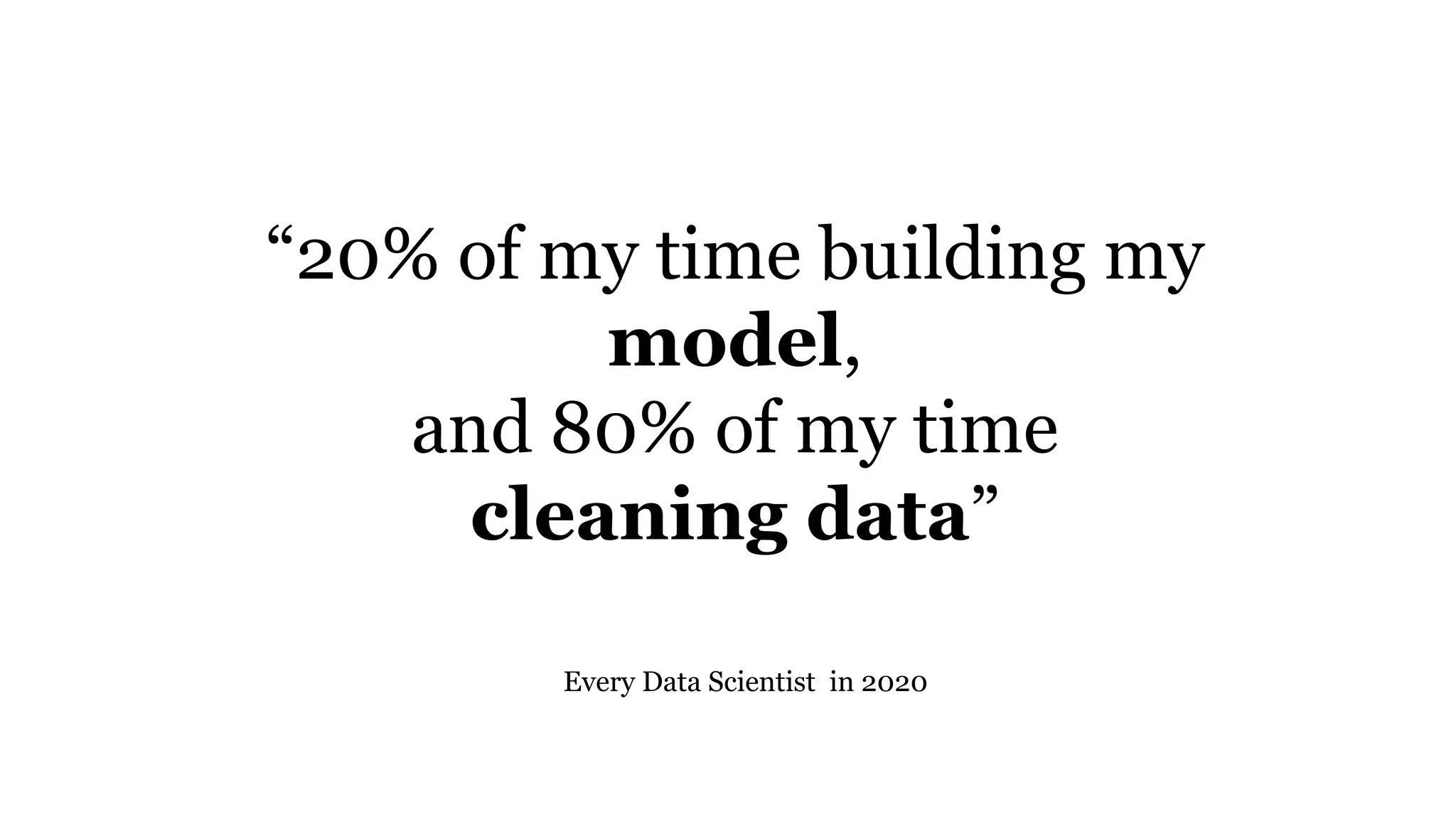 “20% of my time building my
model,
and 80% of my time
cleaning data”
Every Data Scientist in 2020
 