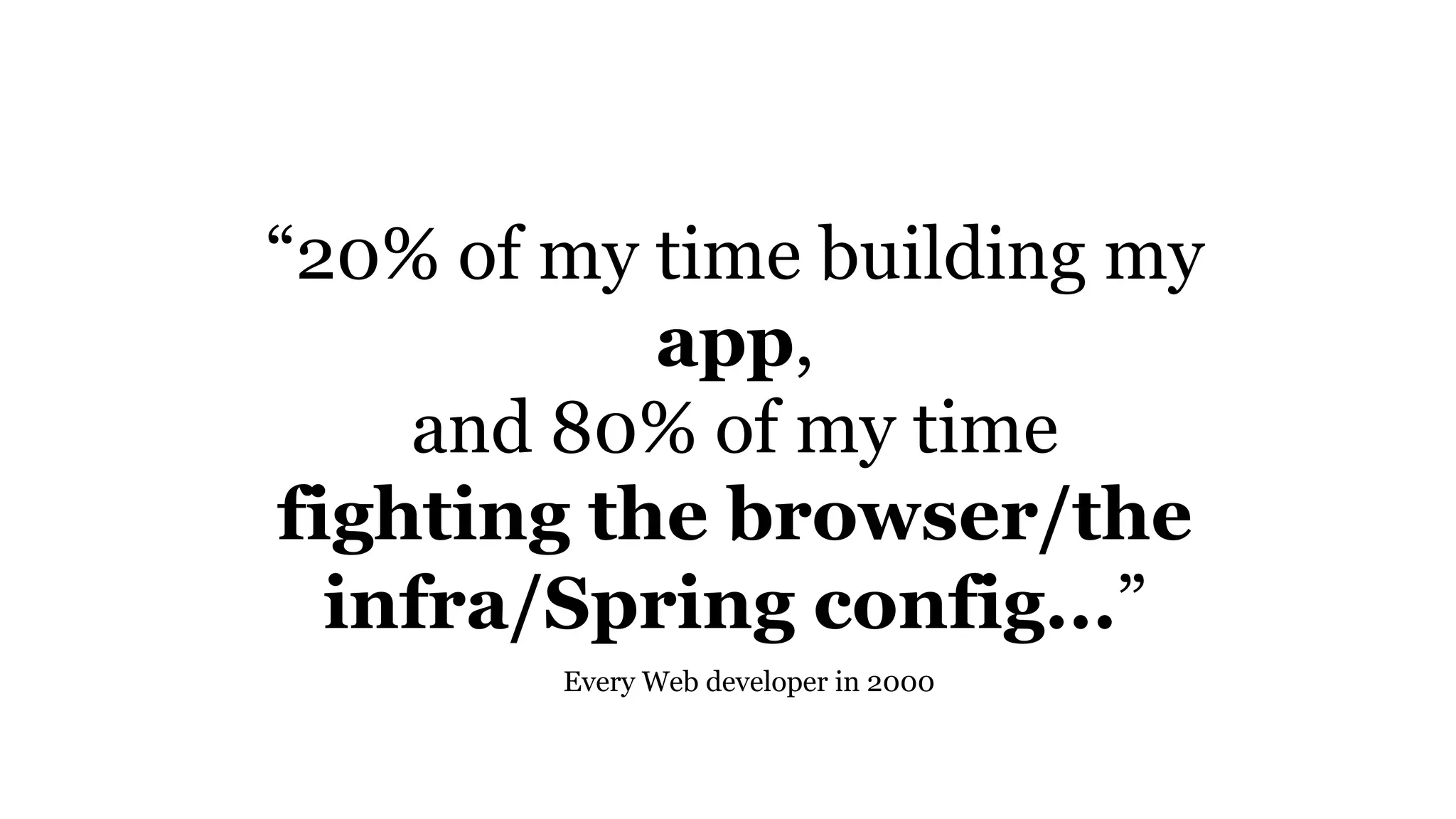 “20% of my time building my
app,
and 80% of my time
fighting the browser/the
infra/Spring config...”
Every Web developer in 2000
 