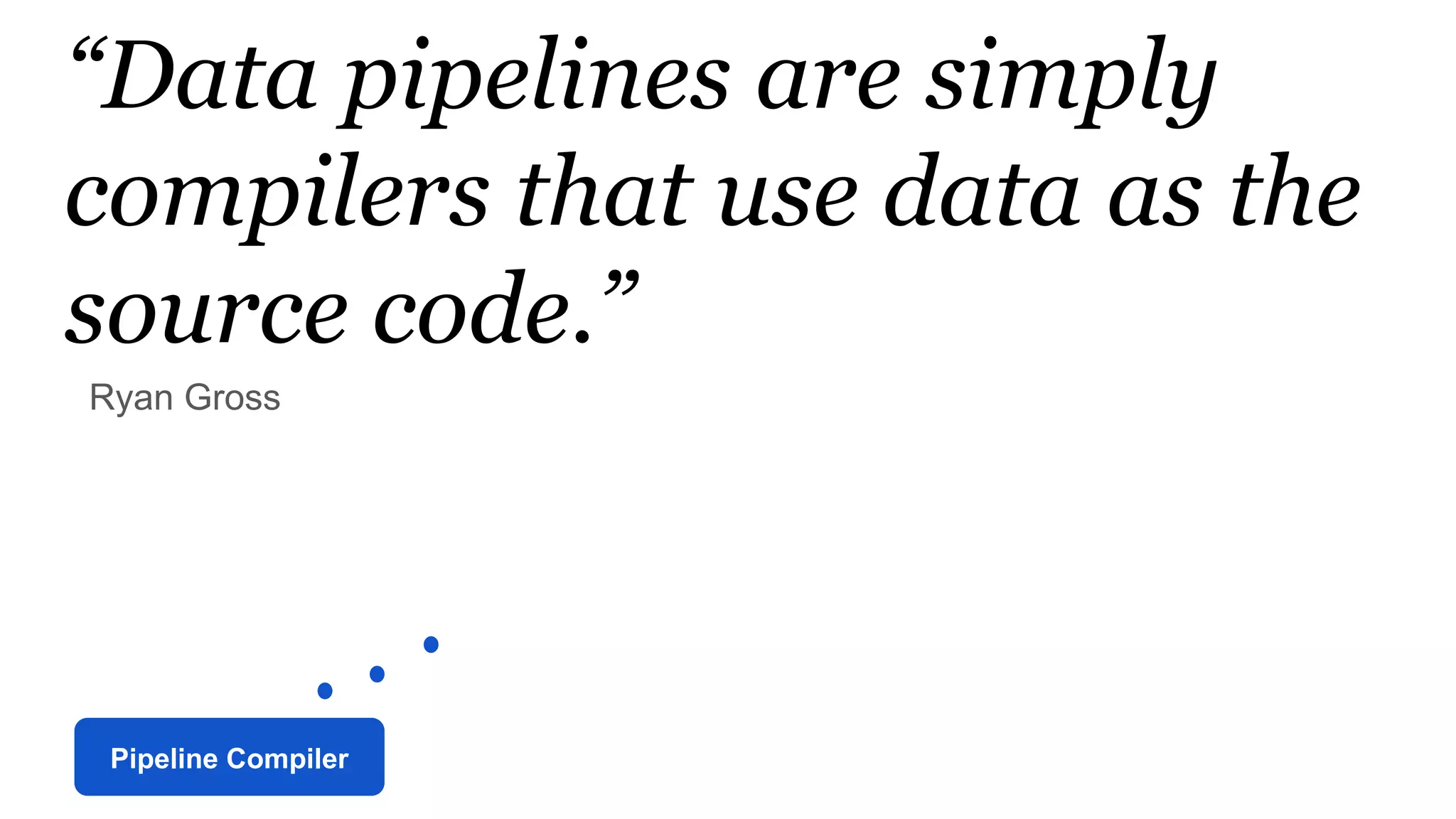 Pipeline Compiler
“Data pipelines are simply
compilers that use data as the
source code.”
Ryan Gross
 