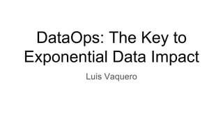 DataOps: The Key to
Exponential Data Impact
Luis Vaquero
 