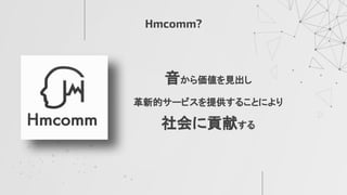 Hmcomm?
音から価値を見出し
革新的サービスを提供することにより
社会に貢献する
 