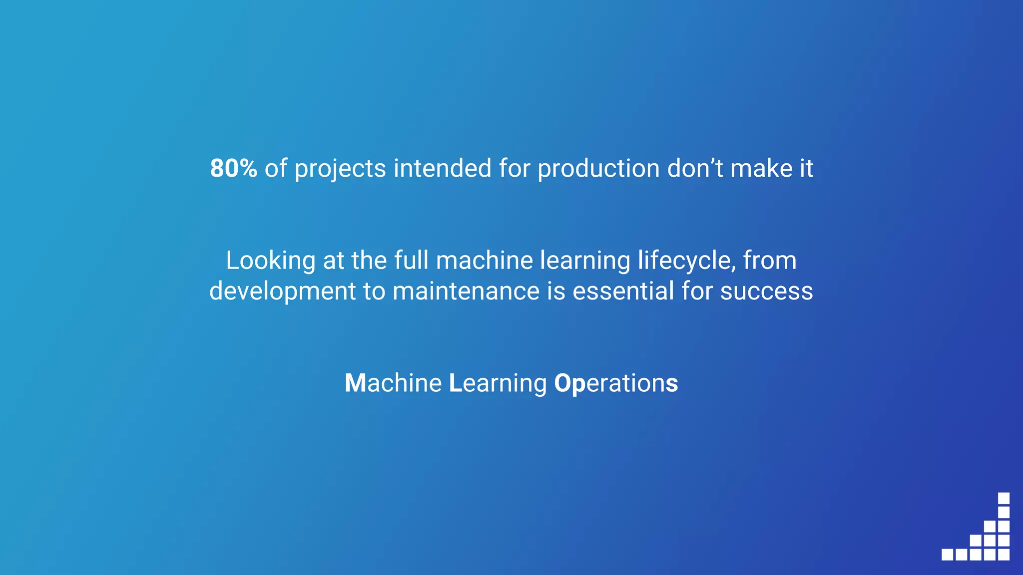 80% of projects intended for production don’t make it
Looking at the full machine learning lifecycle, from
development to maintenance is essential for success
Machine Learning Operations
 