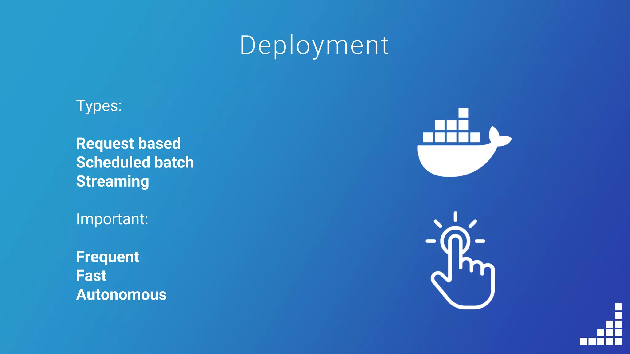 Deployment
Types:
Request based
Scheduled batch
Streaming
Important:
Frequent
Fast
Autonomous
 