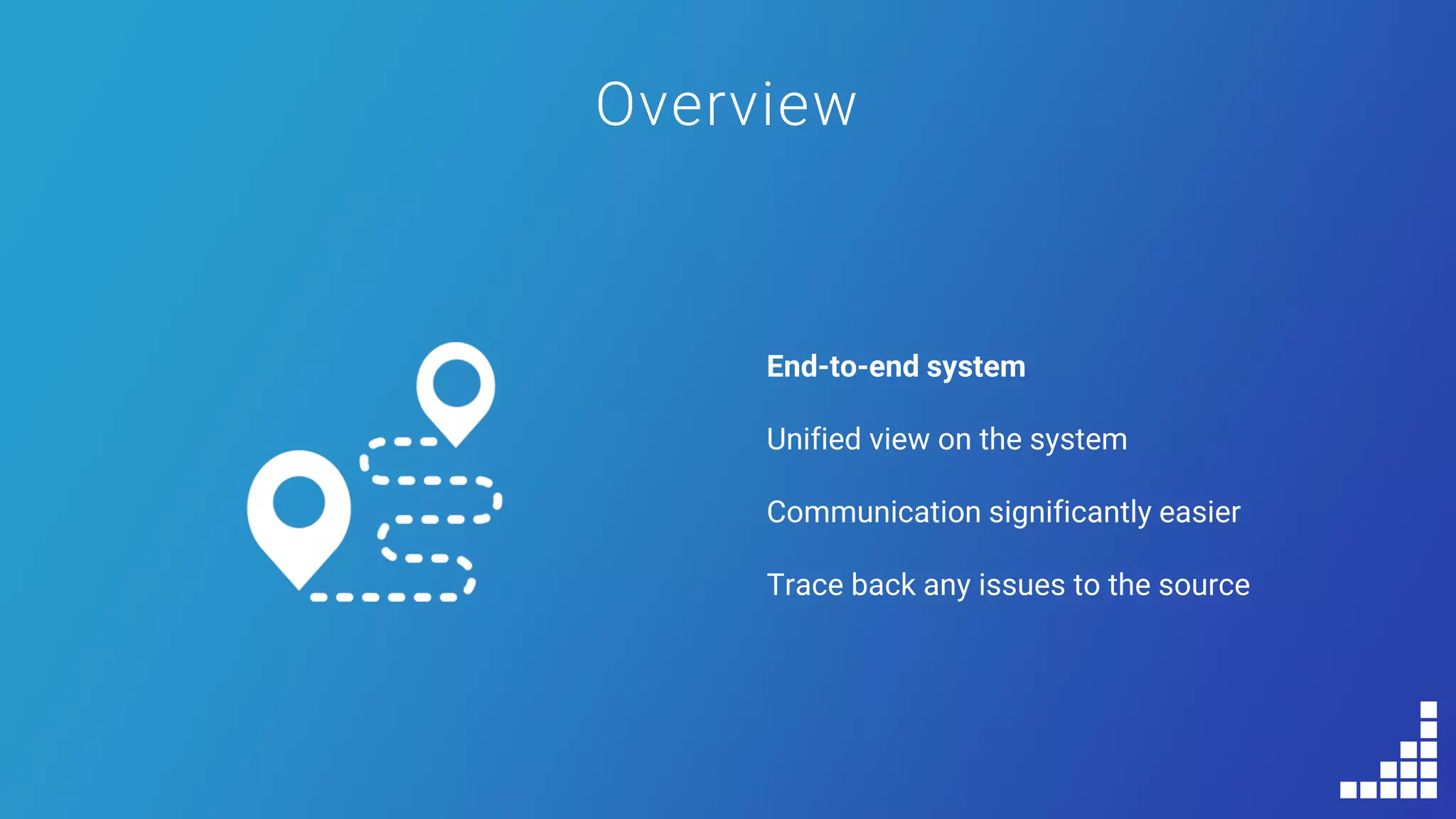 Overview
End-to-end system
Unified view on the system
Communication significantly easier
Trace back any issues to the source
 