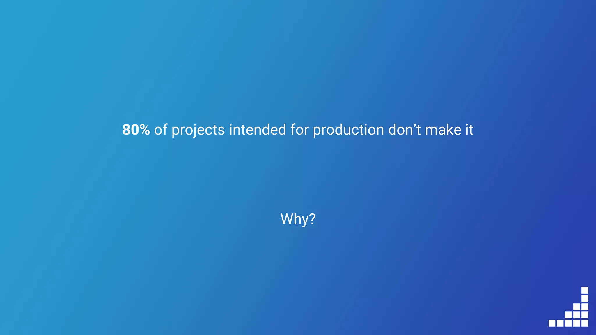 80% of projects intended for production don’t make it
Why?
 