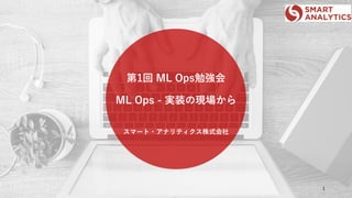 第1回 ML Ops勉強会
ML Ops - 実装の現場から
スマート・アナリティクス株式会社
1
 