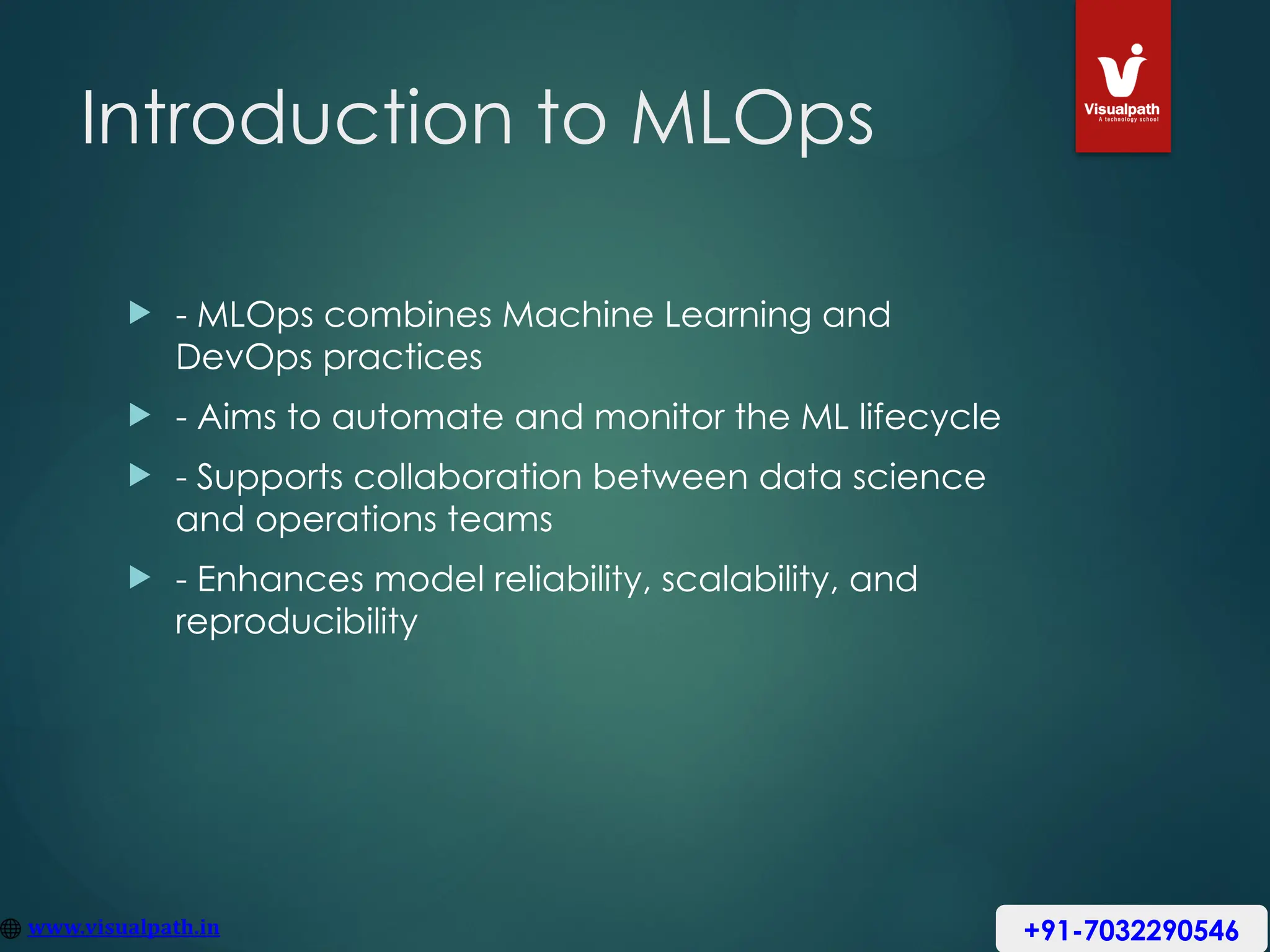 Introduction to MLOps
 - MLOps combines Machine Learning and
DevOps practices
 - Aims to automate and monitor the ML lifecycle
 - Supports collaboration between data science
and operations teams
 - Enhances model reliability, scalability, and
reproducibility
+91-7032290546
 