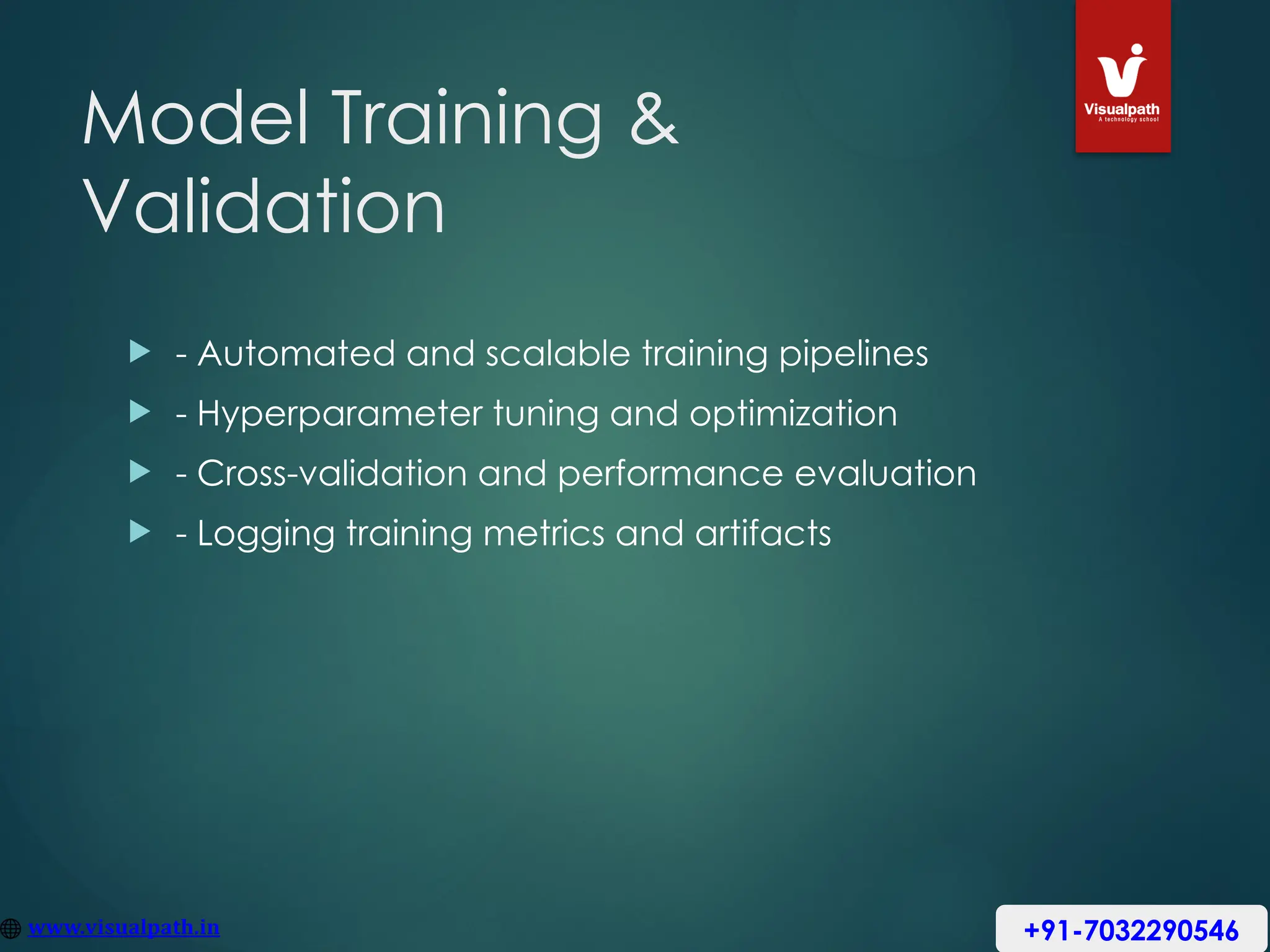 Model Training &
Validation
 - Automated and scalable training pipelines
 - Hyperparameter tuning and optimization
 - Cross-validation and performance evaluation
 - Logging training metrics and artifacts
+91-7032290546
 