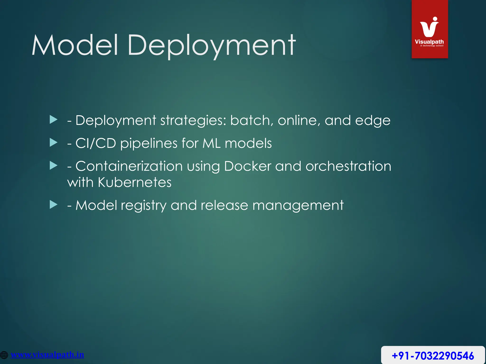 Model Deployment
 - Deployment strategies: batch, online, and edge
 - CI/CD pipelines for ML models
 - Containerization using Docker and orchestration
with Kubernetes
 - Model registry and release management
+91-7032290546
 