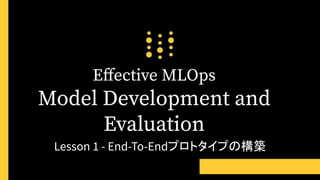 Eﬀective MLOps
Model Development and
Evaluation
Lesson 1 - End-To-Endプロトタイプの構築
 