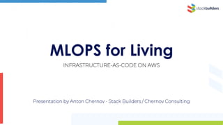 MLOPS for Living
INFRASTRUCTURE-AS-CODE ON AWS
Presentation by Anton Chernov - Stack Builders / Chernov Consulting
 