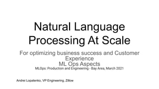 Natural Language
Processing At Scale
For optimizing business success and Customer
Experience
ML Ops Aspects
MLOps: Production and Engineering - Bay Area, March 2021
Andrei Lopatenko, VP Engineering, Zillow
 