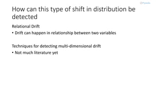 How can this type of shift in distribution be
detected
Relational Drift
• Drift can happen in relationship between two variables
Techniques for detecting multi-dimensional drift
• Not much literature yet
 