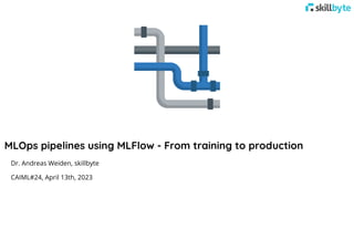 MLOps pipelines using MLFlow - From training to production
Dr. Andreas Weiden, skillbyte
CAIML#24, April 13th, 2023
 