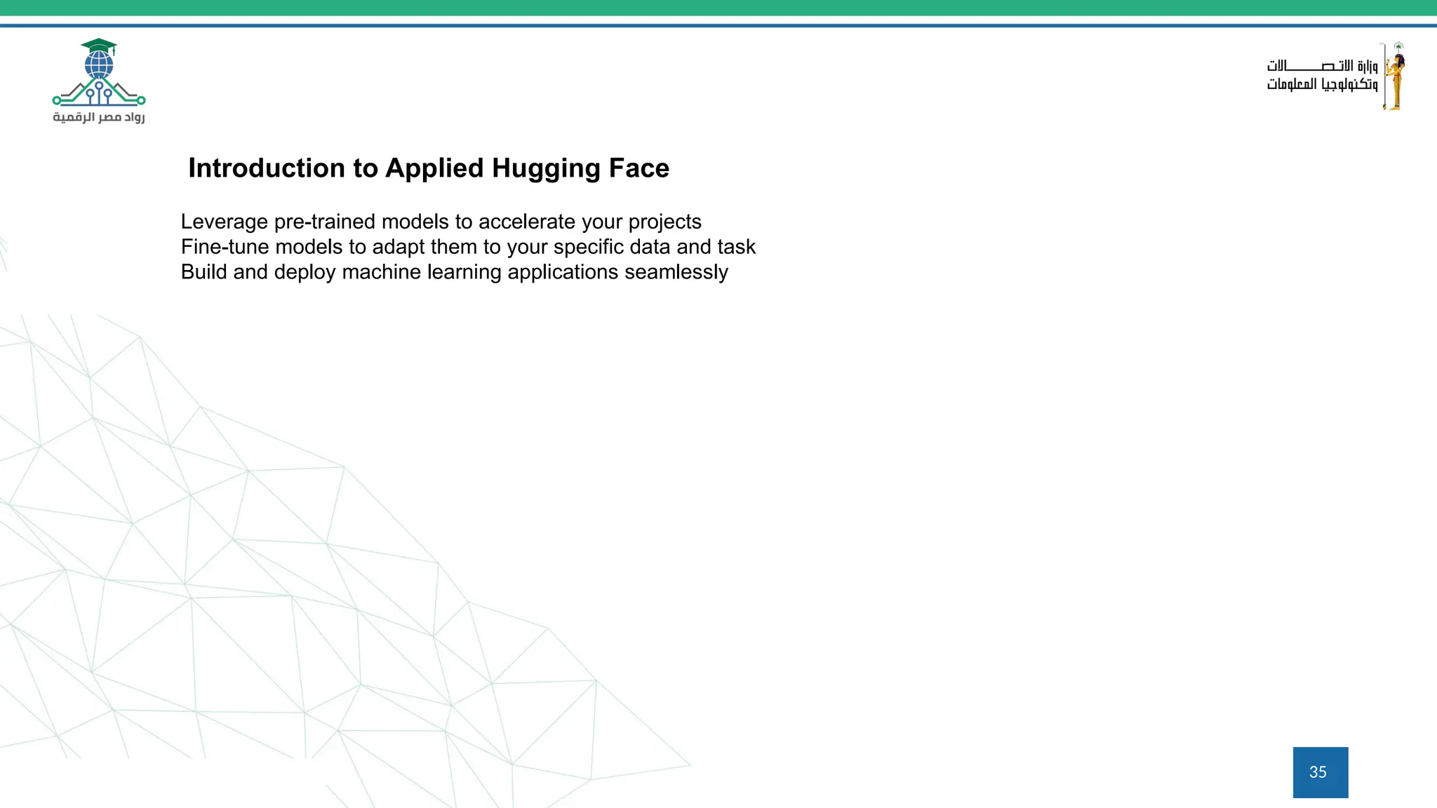 35
Introduction to Applied Hugging Face
Leverage pre-trained models to accelerate your projects
Fine-tune models to adapt them to your specific data and task
Build and deploy machine learning applications seamlessly
 